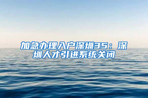 加急办理入户深圳35：深圳人才引进系统关闭