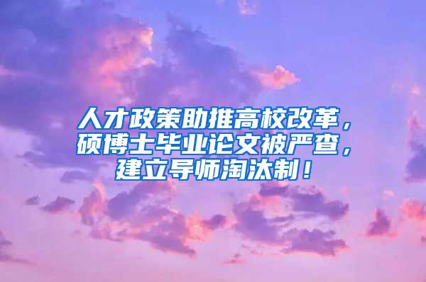 人才政策助推高校改革，硕博士毕业论文被严查，建立导师淘汰制！