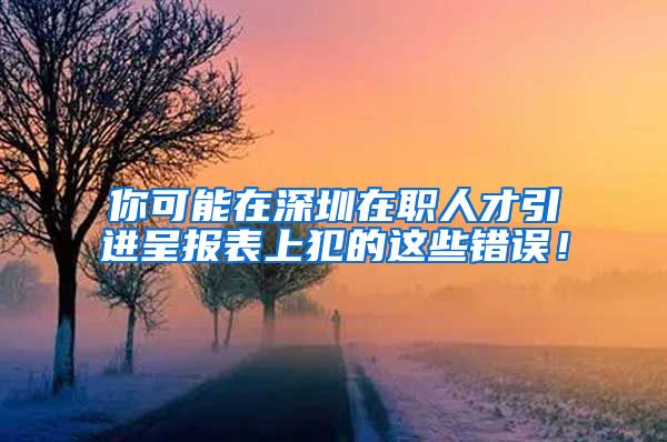 你可能在深圳在职人才引进呈报表上犯的这些错误！