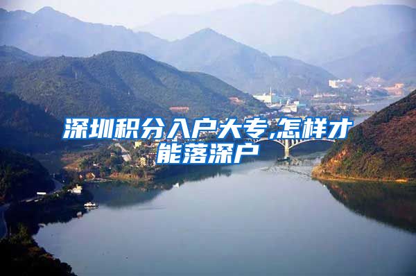 深圳积分入户大专,怎样才能落深户