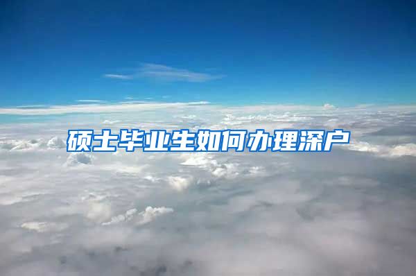 硕士毕业生如何办理深户