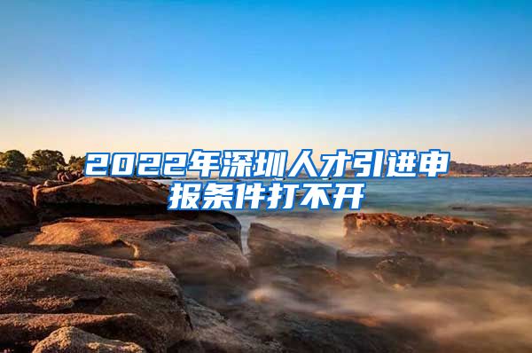 2022年深圳人才引进申报条件打不开