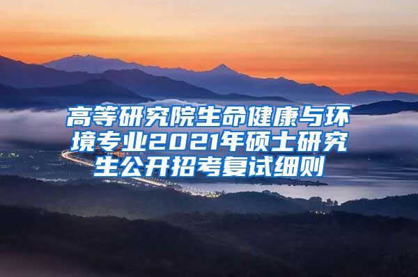 高等研究院生命健康与环境专业2021年硕士研究生公开招考复试细则