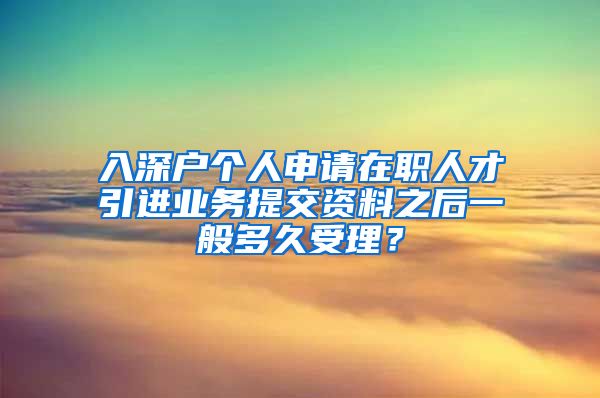 入深户个人申请在职人才引进业务提交资料之后一般多久受理？