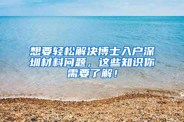 想要轻松解决博士入户深圳材料问题，这些知识你需要了解！