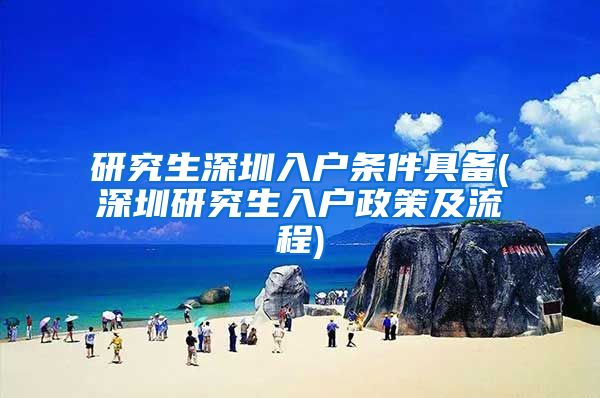 研究生深圳入户条件具备(深圳研究生入户政策及流程)