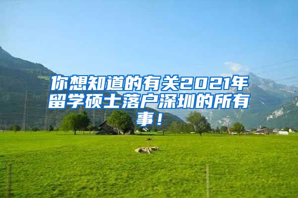 你想知道的有关2021年留学硕士落户深圳的所有事！