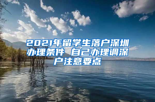 2021年留学生落户深圳办理条件 自己办理调深户注意要点