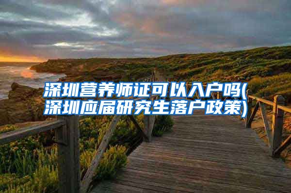 深圳营养师证可以入户吗(深圳应届研究生落户政策)