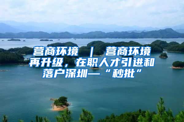 营商环境 ｜ 营商环境再升级，在职人才引进和落户深圳—“秒批”
