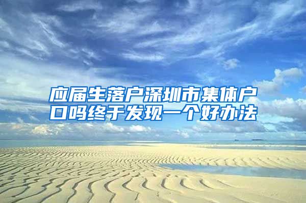 应届生落户深圳市集体户口吗终于发现一个好办法