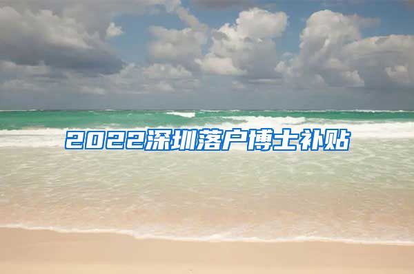 2022深圳落户博士补贴