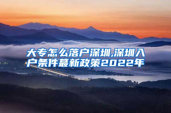 大专怎么落户深圳,深圳入户条件蕞新政策2022年
