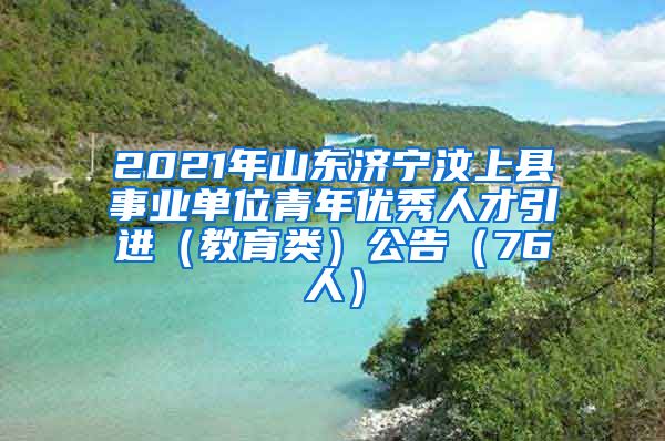 2021年山东济宁汶上县事业单位青年优秀人才引进（教育类）公告（76人）