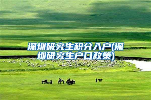 深圳研究生积分入户(深圳研究生户口政策)