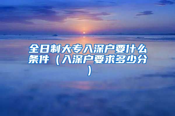 全日制大专入深户要什么条件（入深户要求多少分）