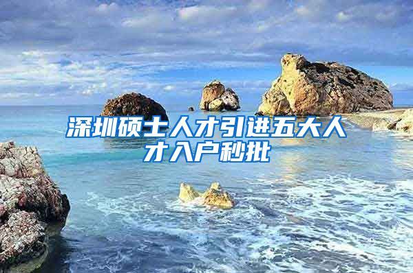 深圳硕士人才引进五大人才入户秒批