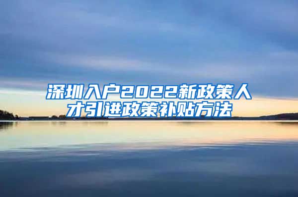 深圳入户2022新政策人才引进政策补贴方法