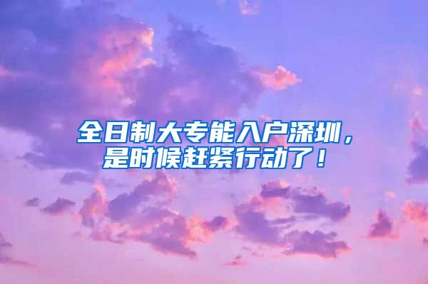 全日制大专能入户深圳，是时候赶紧行动了！