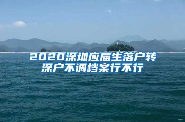 2020深圳应届生落户转深户不调档案行不行