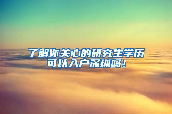 了解你关心的研究生学历可以入户深圳吗！