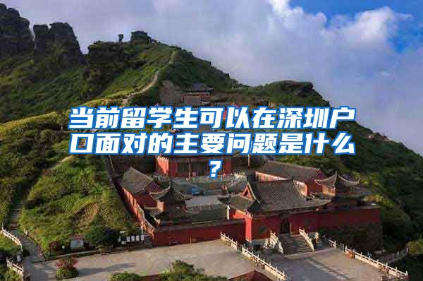 当前留学生可以在深圳户口面对的主要问题是什么？