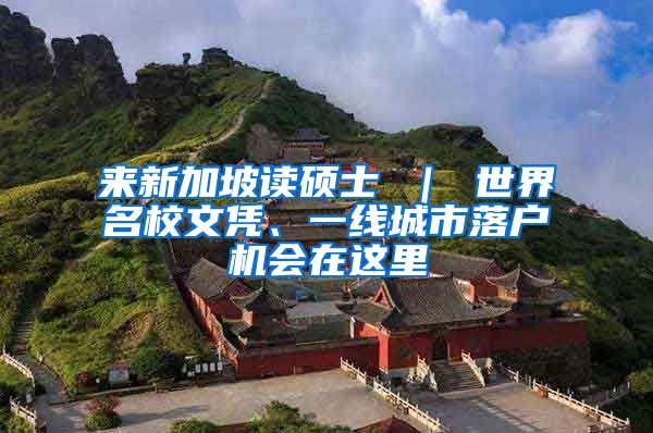 来新加坡读硕士 ｜ 世界名校文凭、一线城市落户机会在这里