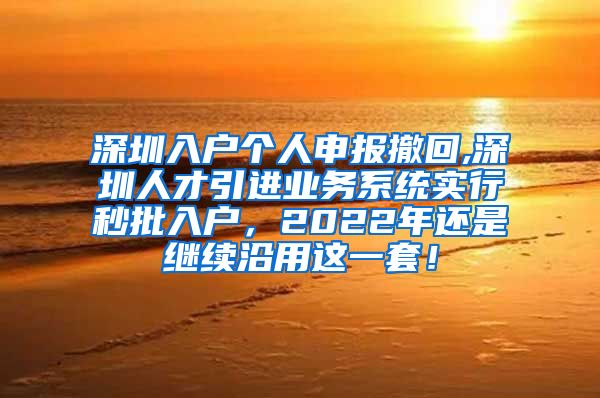 深圳入户个人申报撤回,深圳人才引进业务系统实行秒批入户，2022年还是继续沿用这一套！