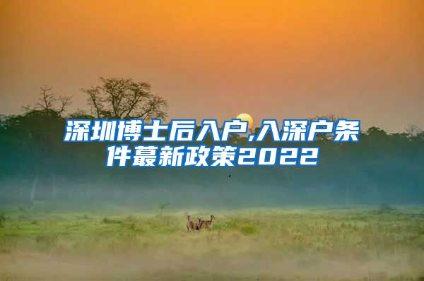 深圳博士后入户,入深户条件蕞新政策2022