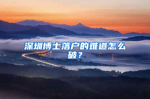 深圳博士落户的难道怎么破？