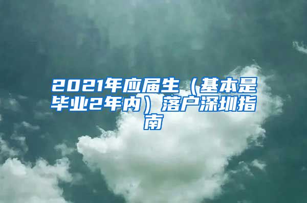 2021年应届生（基本是毕业2年内）落户深圳指南