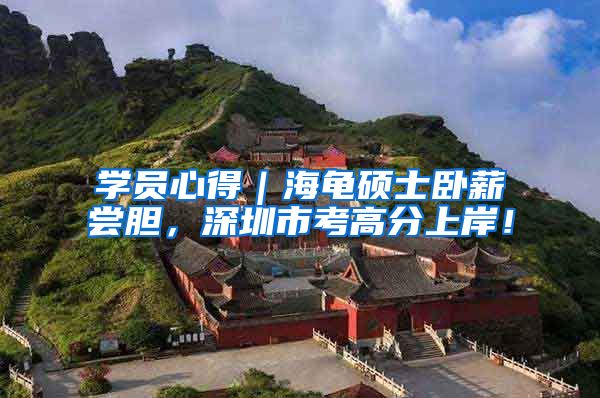 学员心得｜海龟硕士卧薪尝胆，深圳市考高分上岸！