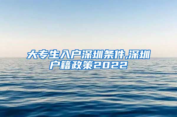 大专生入户深圳条件,深圳户籍政策2022