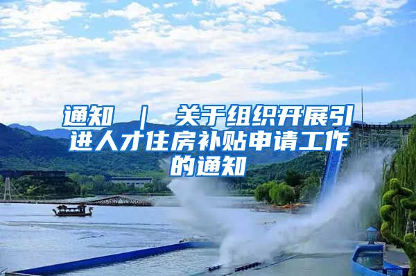 通知 ｜ 关于组织开展引进人才住房补贴申请工作的通知