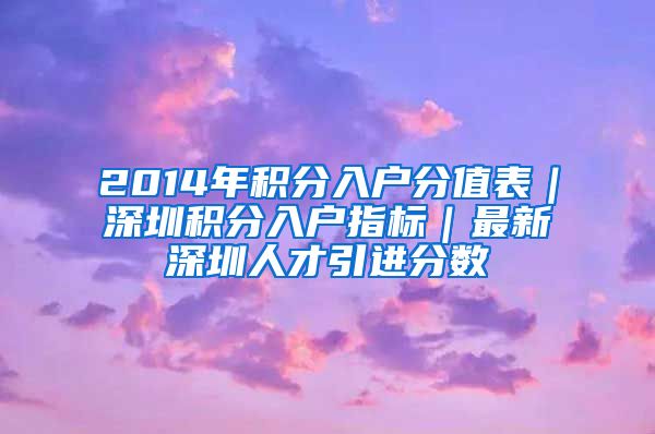 2014年积分入户分值表｜深圳积分入户指标｜最新深圳人才引进分数