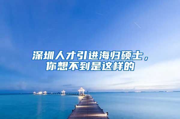 深圳人才引进海归硕士，你想不到是这样的