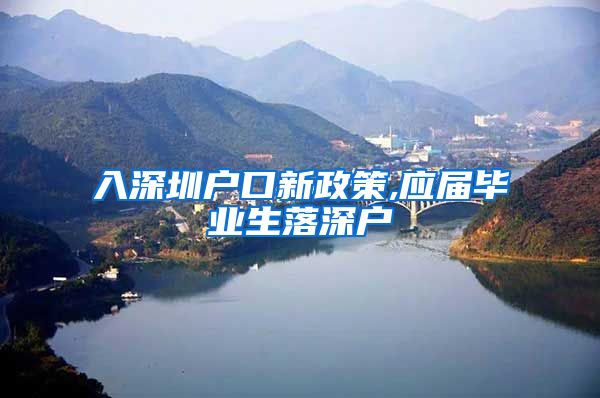 入深圳户口新政策,应届毕业生落深户