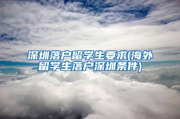 深圳落户留学生要求(海外留学生落户深圳条件)