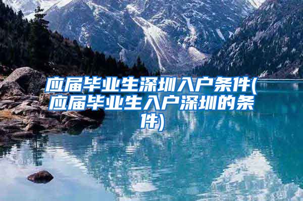 应届毕业生深圳入户条件(应届毕业生入户深圳的条件)