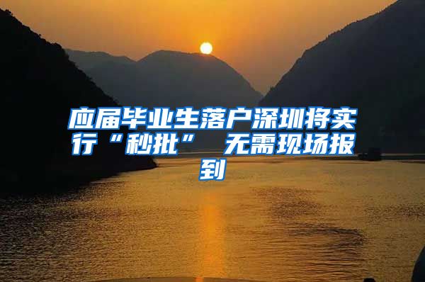 应届毕业生落户深圳将实行“秒批” 无需现场报到