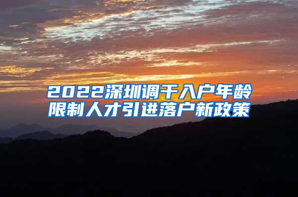 2022深圳调干入户年龄限制人才引进落户新政策