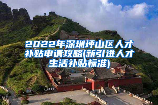 2022年深圳坪山区人才补贴申请攻略(新引进人才生活补贴标准)
