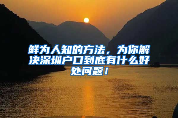 鲜为人知的方法，为你解决深圳户口到底有什么好处问题！