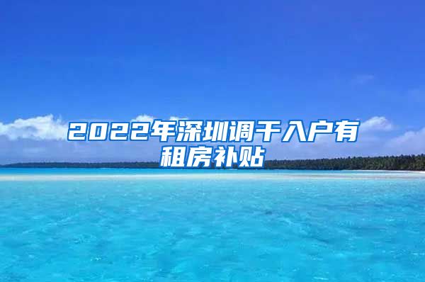 2022年深圳调干入户有租房补贴