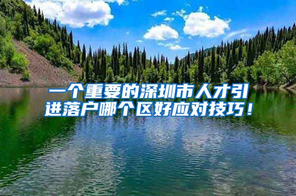一个重要的深圳市人才引进落户哪个区好应对技巧！