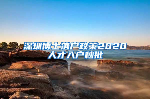 深圳博士落户政策2020人才入户秒批