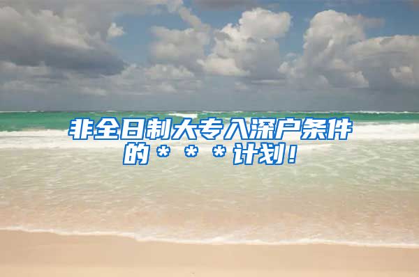非全日制大专入深户条件的＊＊＊计划！