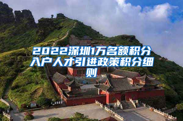 2022深圳1万名额积分入户人才引进政策积分细则
