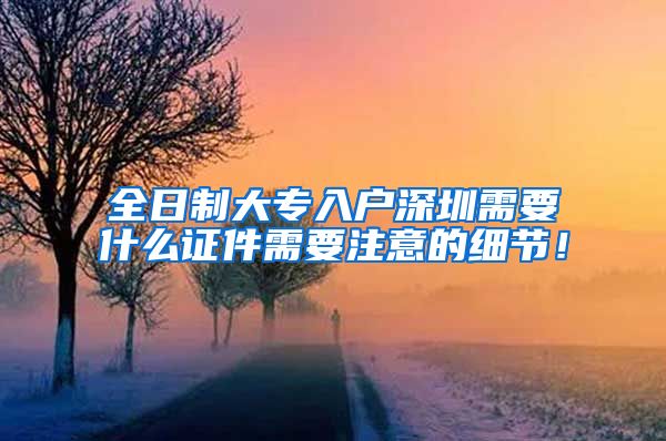 全日制大专入户深圳需要什么证件需要注意的细节！