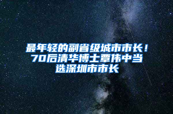 最年轻的副省级城市市长！70后清华博士覃伟中当选深圳市市长